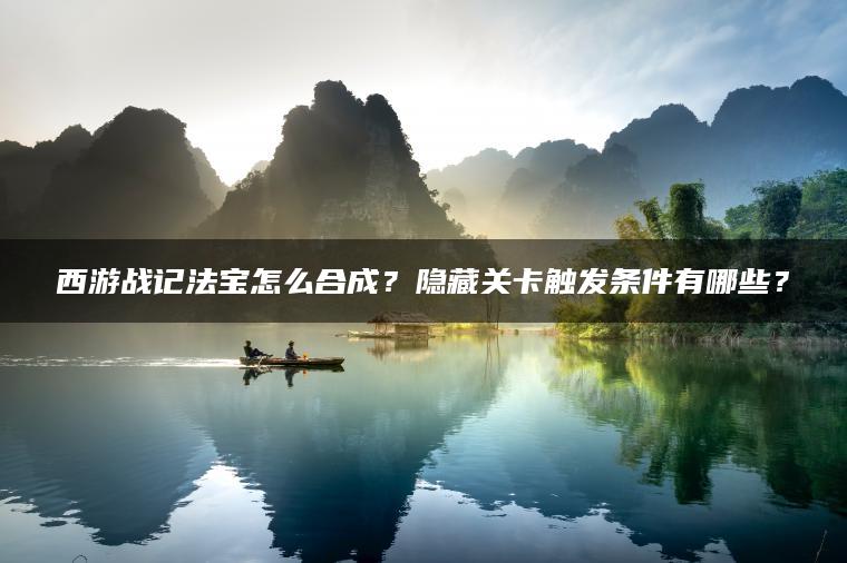 西游战记法宝怎么合成？隐藏关卡触发条件有哪些？