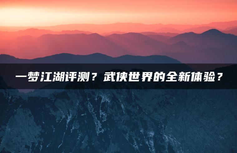 一梦江湖评测？武侠世界的全新体验？