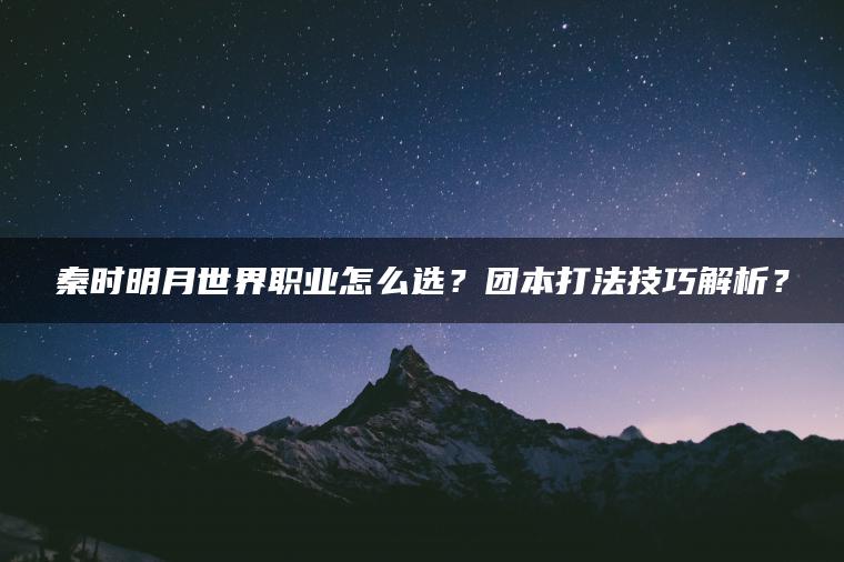 秦时明月世界职业怎么选？团本打法技巧解析？
