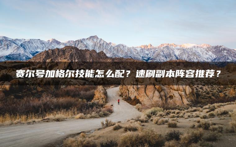 赛尔号加格尔技能怎么配？速刷副本阵容推荐？