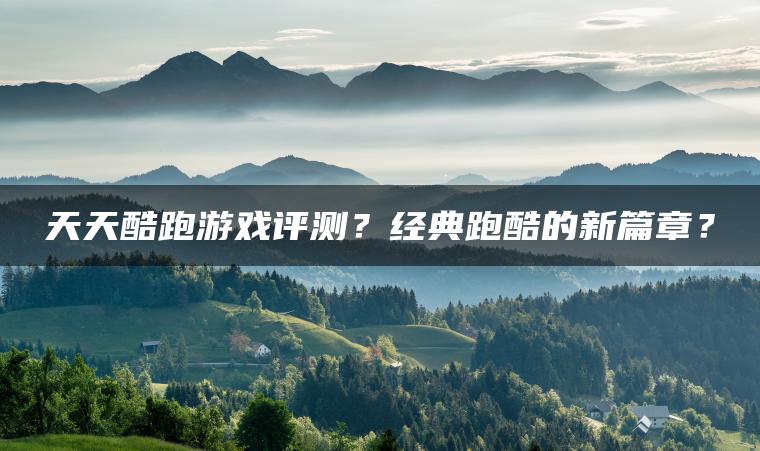 天天酷跑游戏评测？经典跑酷的新篇章？