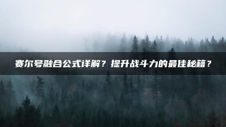 赛尔号融合公式详解？提升战斗力的最佳秘籍？