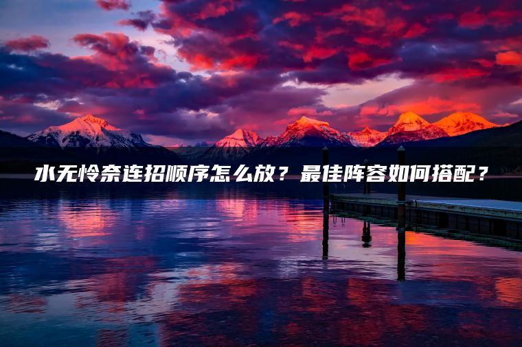 水无怜奈连招顺序怎么放？最佳阵容如何搭配？