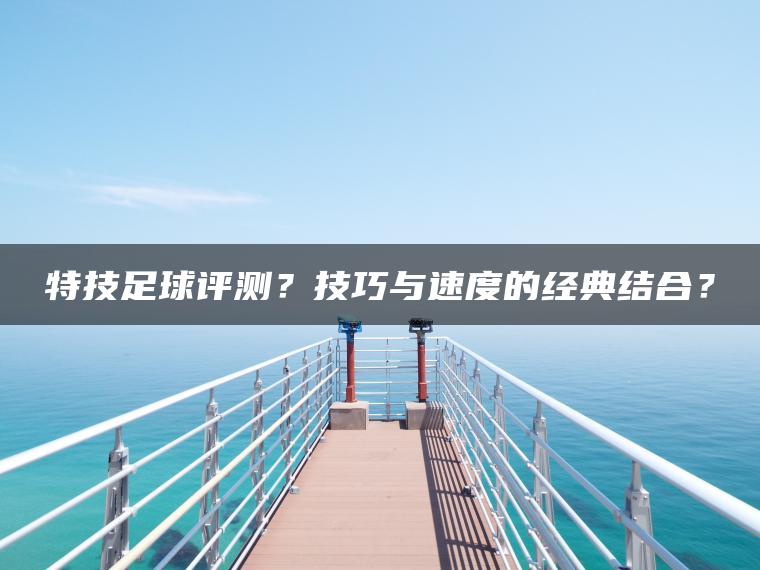 特技足球评测？技巧与速度的经典结合？