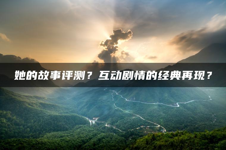 她的故事评测？互动剧情的经典再现？
