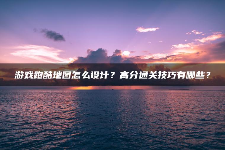 游戏跑酷地图怎么设计？高分通关技巧有哪些？