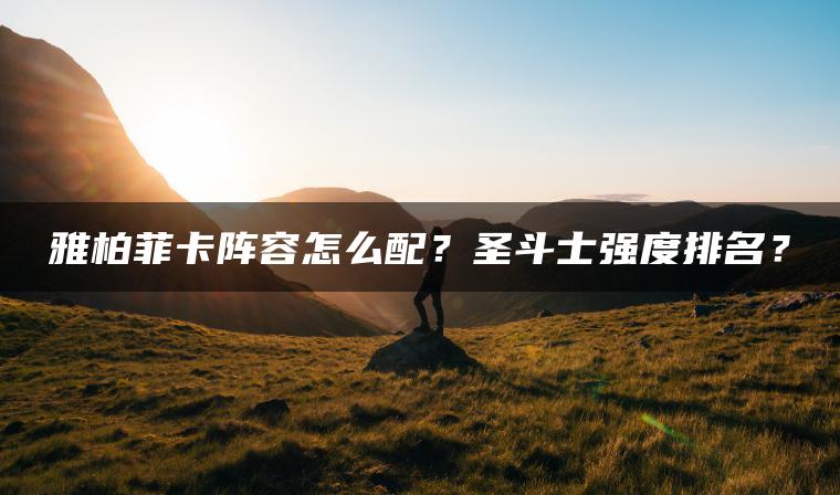 雅柏菲卡阵容怎么配？圣斗士强度排名？