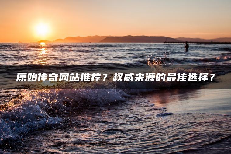 原始传奇网站推荐？权威来源的最佳选择？