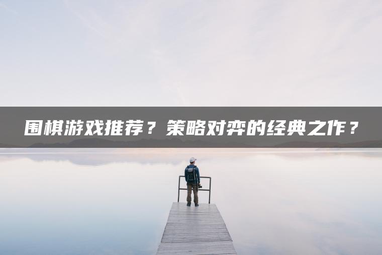 围棋游戏推荐？策略对弈的经典之作？