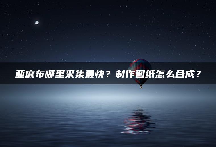 亚麻布哪里采集最快？制作图纸怎么合成？