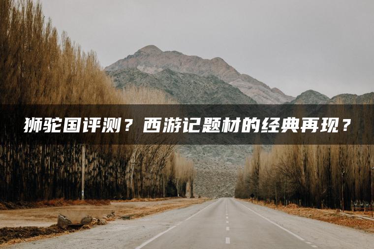 狮驼国评测？西游记题材的经典再现？