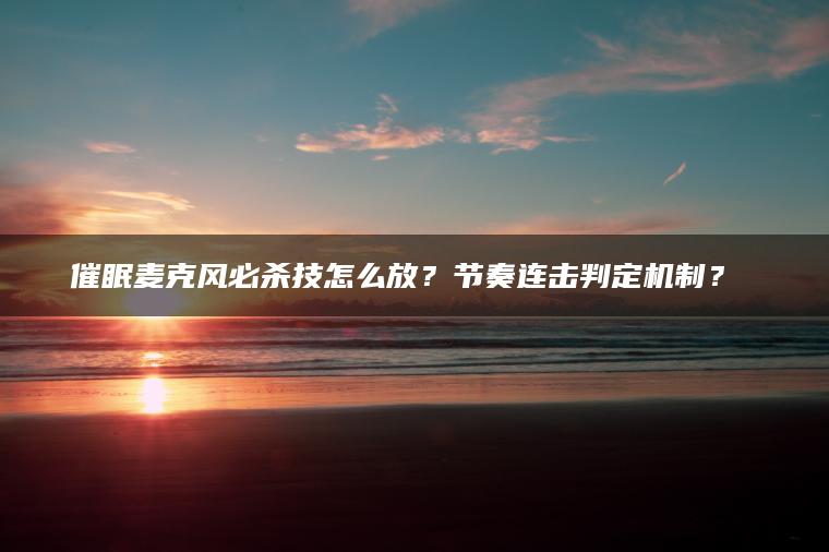 催眠麦克风必杀技怎么放？节奏连击判定机制？​​