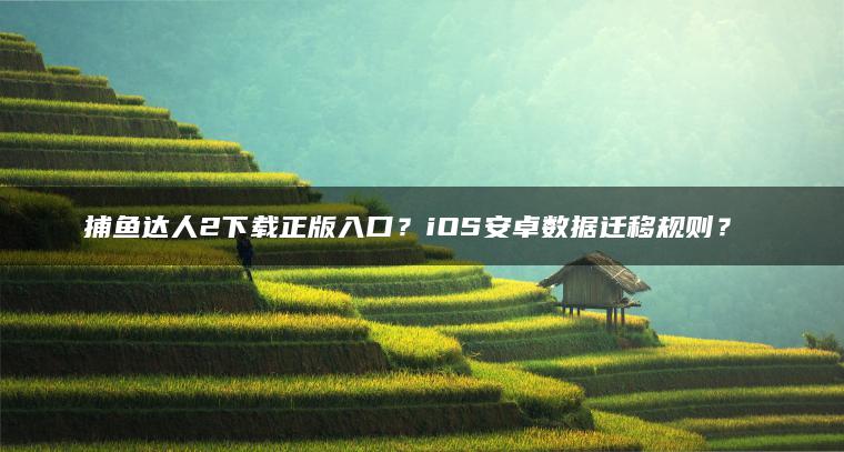 捕鱼达人2下载正版入口？iOS安卓数据迁移规则？​​