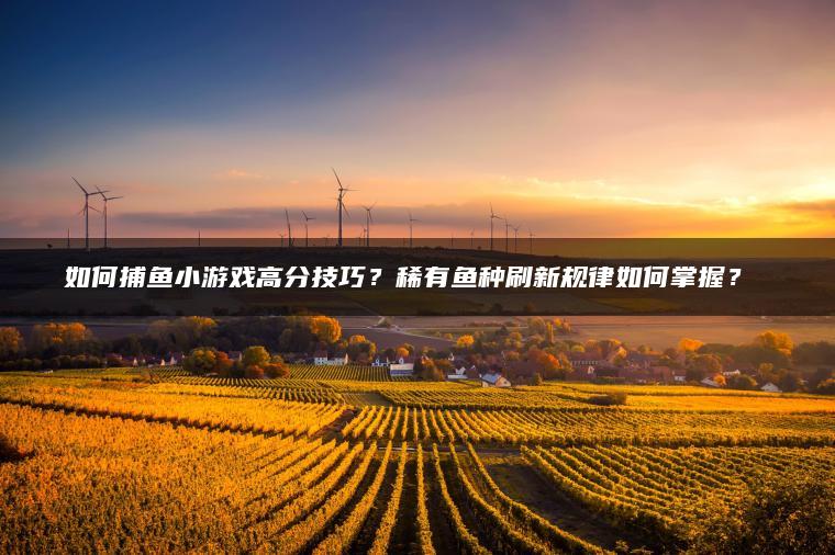 如何捕鱼小游戏高分技巧？稀有鱼种刷新规律如何掌握？​​