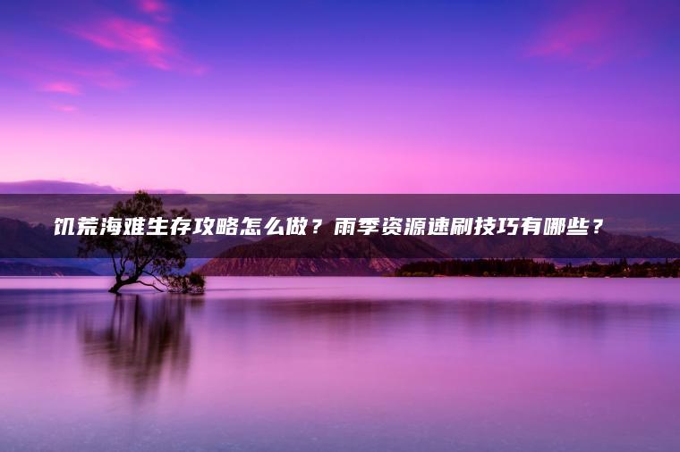 饥荒海难生存攻略怎么做？雨季资源速刷技巧有哪些？​​