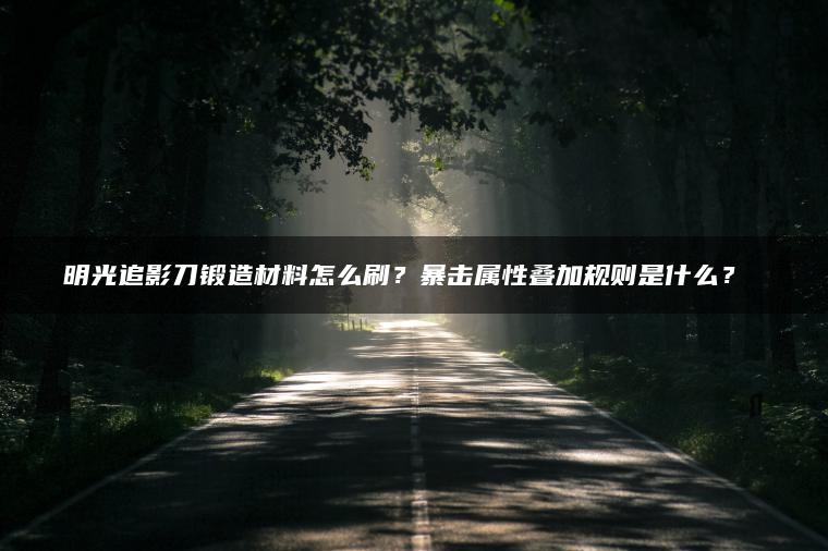 明光追影刀锻造材料怎么刷？暴击属性叠加规则是什么？​​