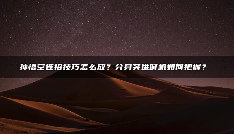 孙悟空连招技巧怎么放？分身突进时机如何把握？​​