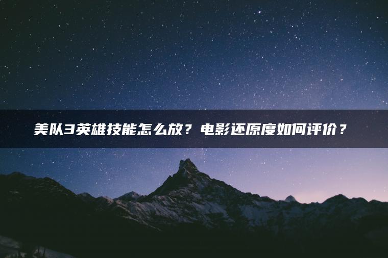 美队3英雄技能怎么放？电影还原度如何评价？​