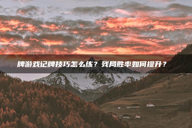 牌游戏记牌技巧怎么练？残局胜率如何提升？​​
