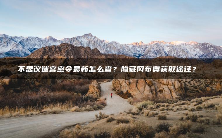 不思议迷宫密令最新怎么查？隐藏冈布奥获取途径？​​