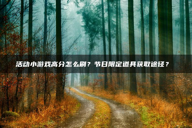 活动小游戏高分怎么刷？节日限定道具获取途径？​​