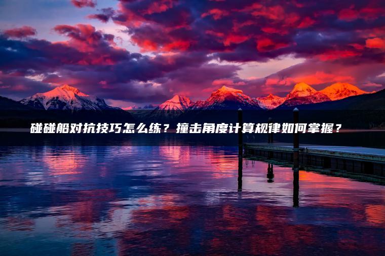 碰碰船对抗技巧怎么练？撞击角度计算规律如何掌握？​​