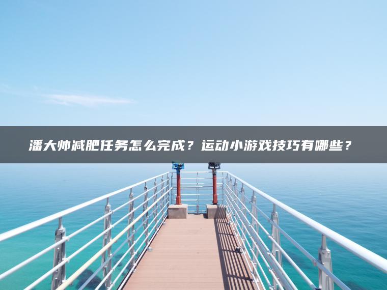 潘大帅减肥任务怎么完成？运动小游戏技巧有哪些？​