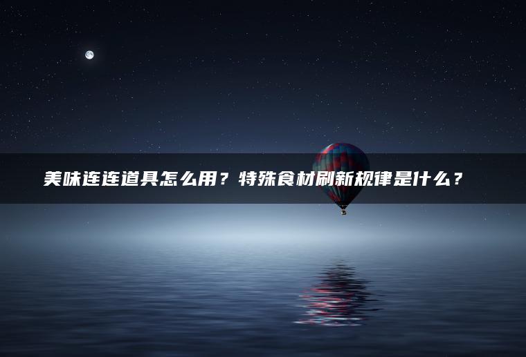 美味连连道具怎么用？特殊食材刷新规律是什么？​​