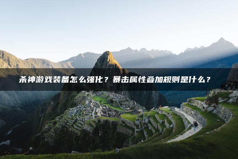 杀神游戏装备怎么强化？暴击属性叠加规则是什么？​​