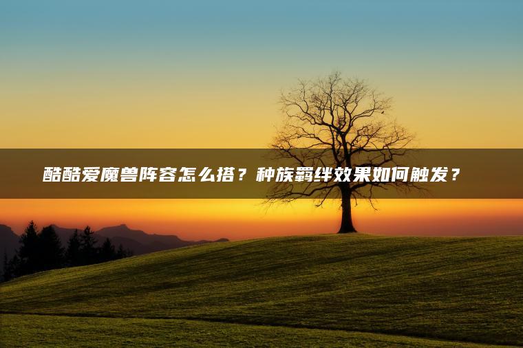 酷酷爱魔兽阵容怎么搭？种族羁绊效果如何触发？​​