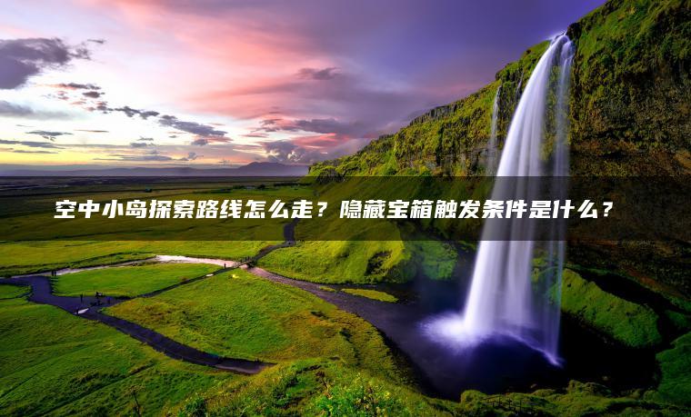 空中小岛探索路线怎么走？隐藏宝箱触发条件是什么？​​