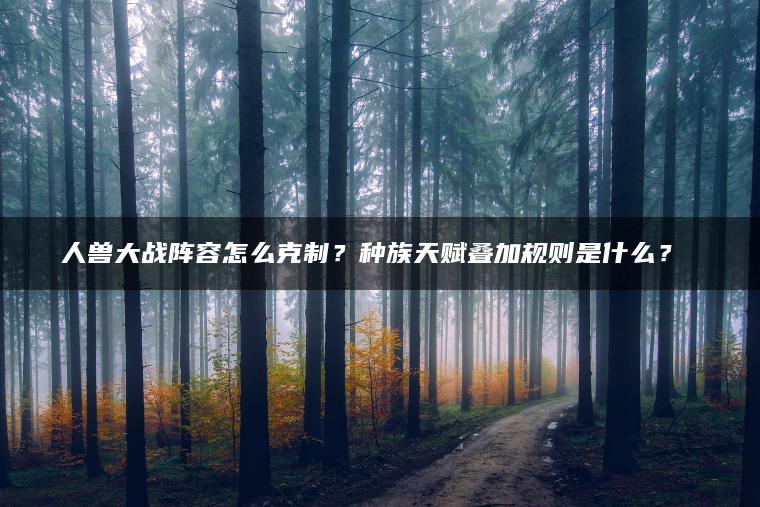 人兽大战阵容怎么克制？种族天赋叠加规则是什么？​​