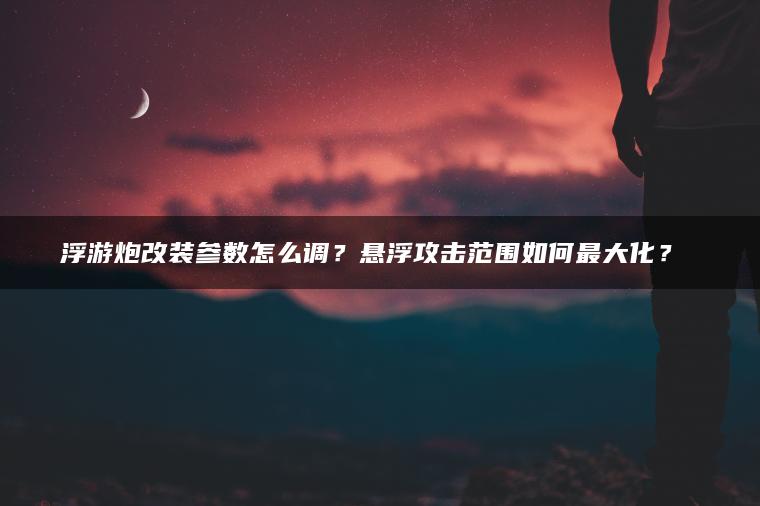 浮游炮改装参数怎么调？悬浮攻击范围如何最大化？​​