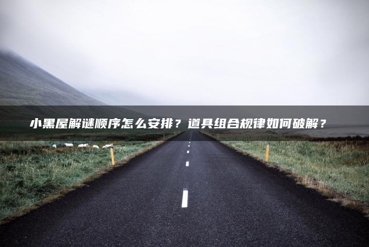 小黑屋解谜顺序怎么安排？道具组合规律如何破解？​​
