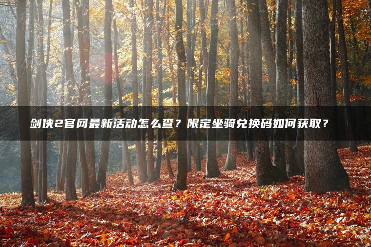 剑侠2官网最新活动怎么查？限定坐骑兑换码如何获取？​​