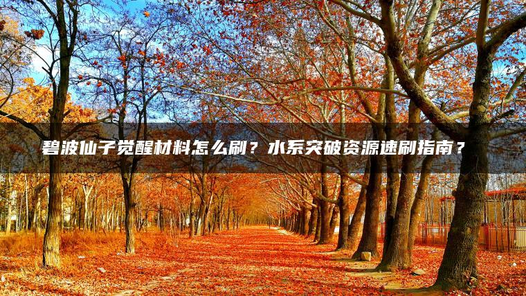 碧波仙子觉醒材料怎么刷？水系突破资源速刷指南？​​