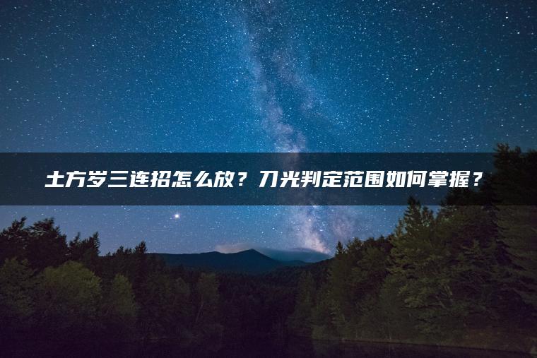 土方岁三连招怎么放？刀光判定范围如何掌握？​