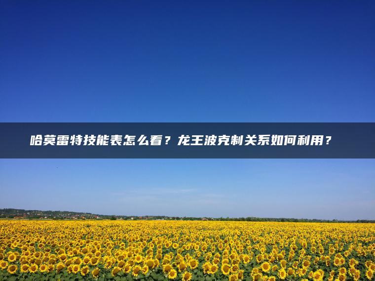 哈莫雷特技能表怎么看？龙王波克制关系如何利用？​​