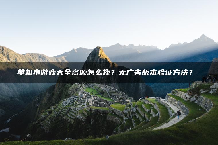 单机小游戏大全资源怎么找？无广告版本验证方法？​​