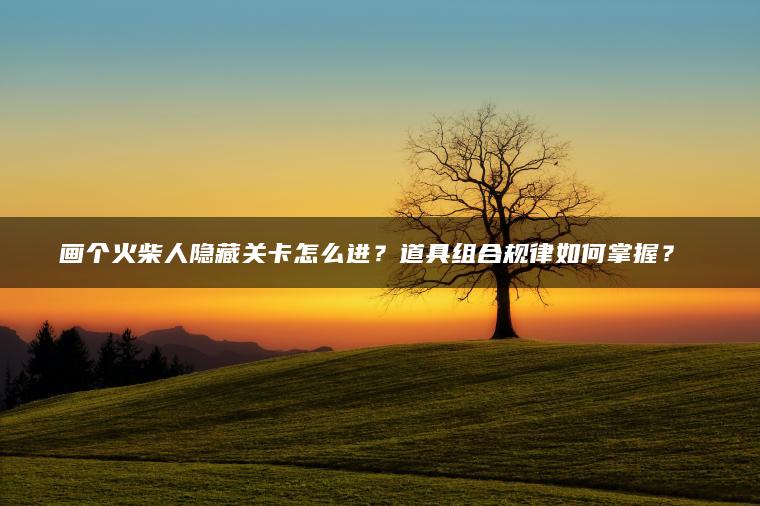 画个火柴人隐藏关卡怎么进？道具组合规律如何掌握？​​
