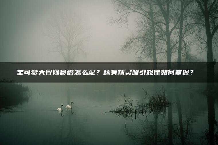宝可梦大冒险食谱怎么配？稀有精灵吸引规律如何掌握？​​