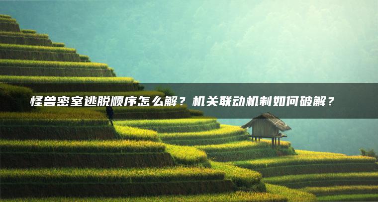 怪兽密室逃脱顺序怎么解？机关联动机制如何破解？​​