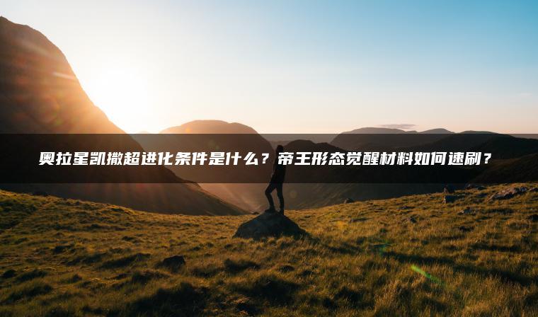 奥拉星凯撒超进化条件是什么？帝王形态觉醒材料如何速刷？​