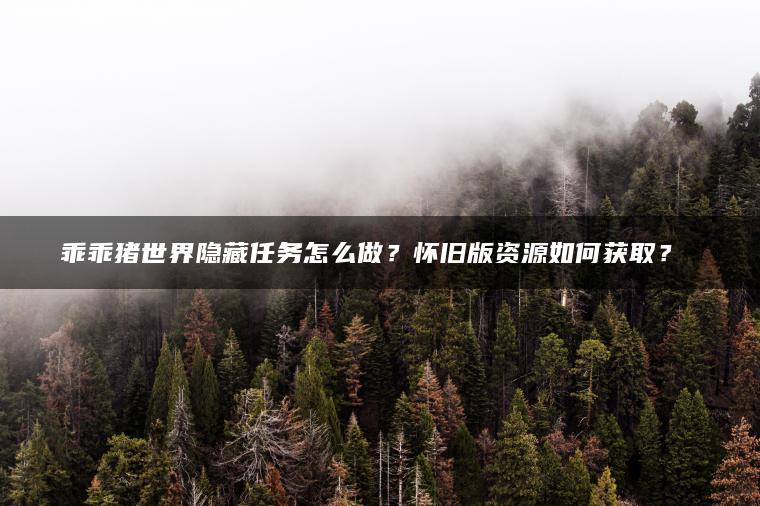 乖乖猪世界隐藏任务怎么做？怀旧版资源如何获取？​​