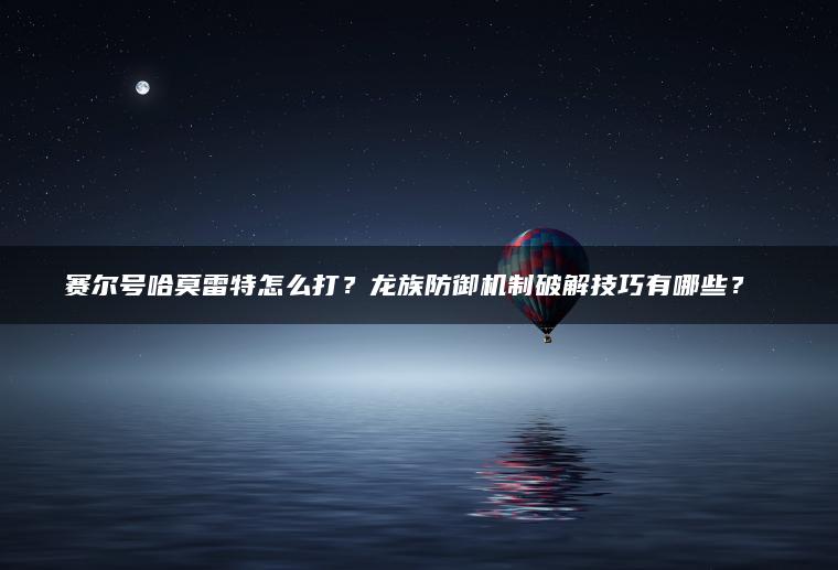 赛尔号哈莫雷特怎么打？龙族防御机制破解技巧有哪些？​​