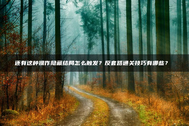 还有这种操作隐藏结局怎么触发？反套路通关技巧有哪些？​​