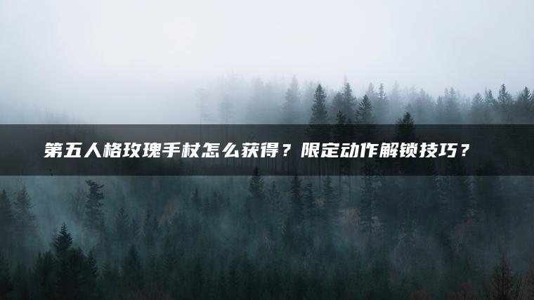 第五人格玫瑰手杖怎么获得？限定动作解锁技巧？​​