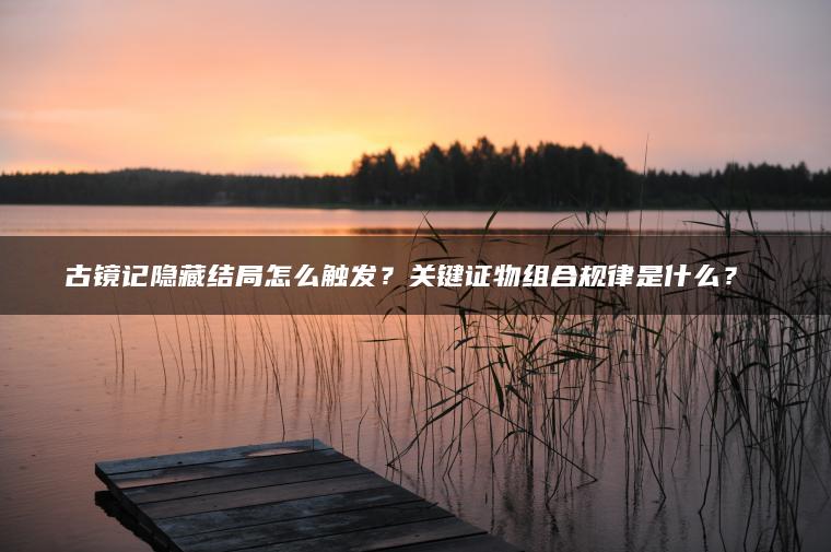 古镜记隐藏结局怎么触发？关键证物组合规律是什么？​​
