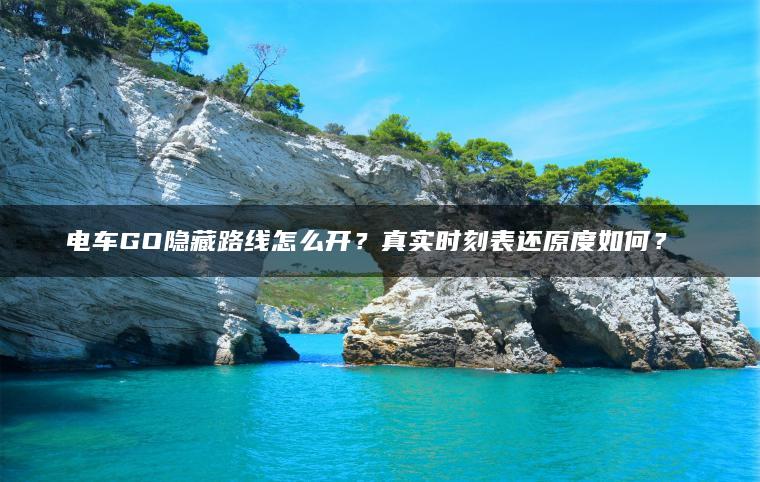 电车GO隐藏路线怎么开？真实时刻表还原度如何？​​