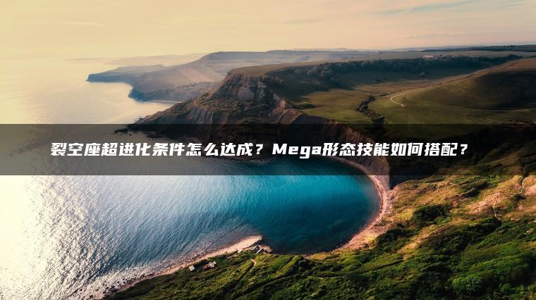 裂空座超进化条件怎么达成？Mega形态技能如何搭配？​​
